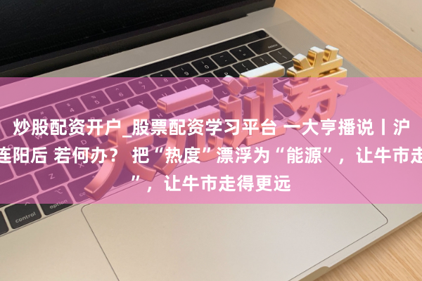 炒股配资开户_股票配资学习平台 一大亨播说丨沪指十七连阳后 若何办？ 把“热度”漂浮为“能源”，让牛市走得更远