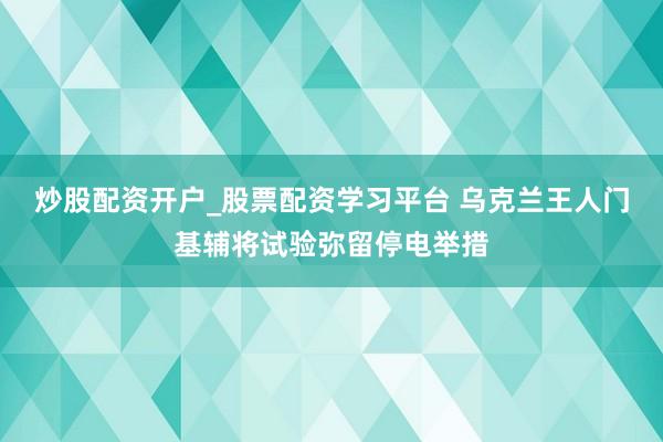 炒股配资开户_股票配资学习平台 乌克兰王人门基辅将试验弥留停电举措