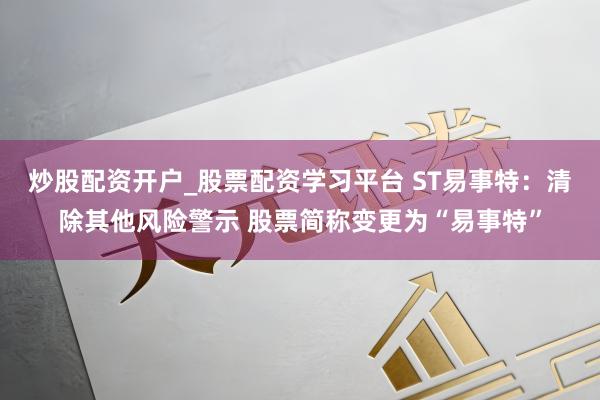 炒股配资开户_股票配资学习平台 ST易事特：清除其他风险警示 股票简称变更为“易事特”