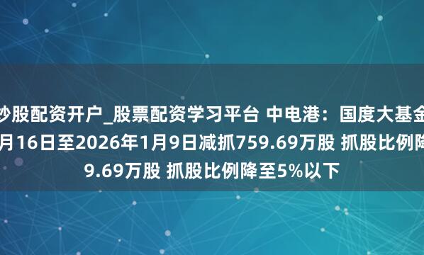 炒股配资开户_股票配资学习平台 中电港：国度大基金2025年11月16日至2026年1月9日减抓759.69万股 抓股比例降至5%以下