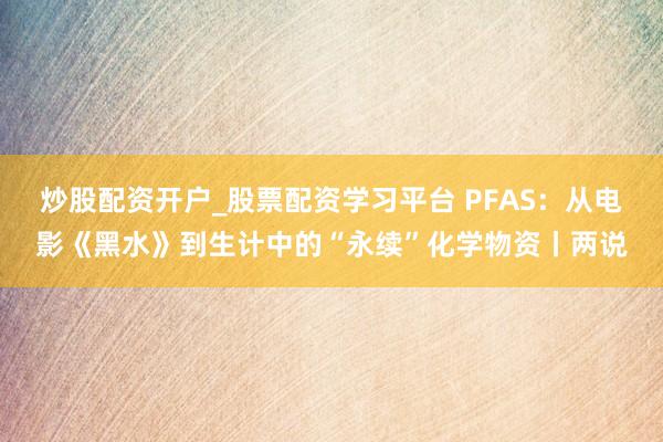炒股配资开户_股票配资学习平台 PFAS：从电影《黑水》到生计中的“永续”化学物资丨两说