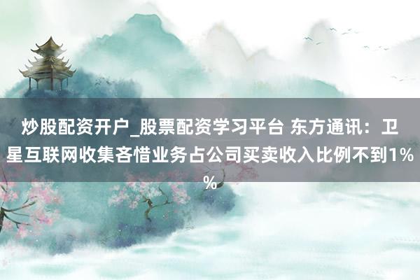 炒股配资开户_股票配资学习平台 东方通讯：卫星互联网收集吝惜业务占公司买卖收入比例不到1%