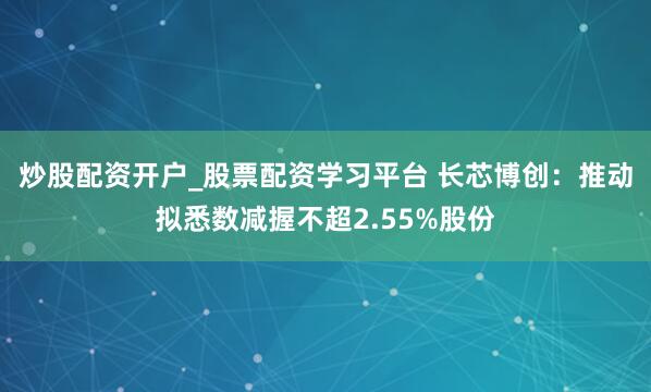 炒股配资开户_股票配资学习平台 长芯博创：推动拟悉数减握不超2.55%股份