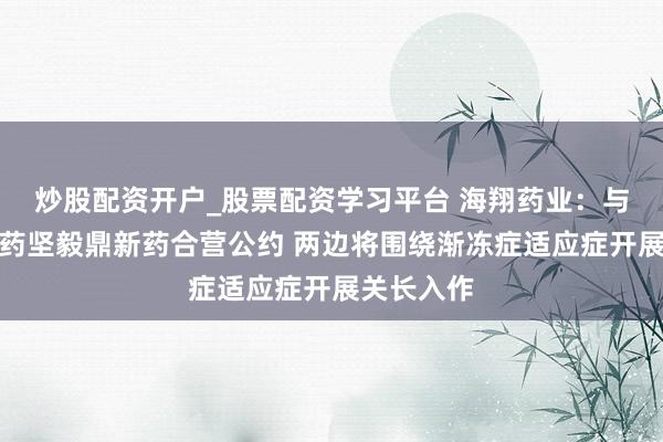 炒股配资开户_股票配资学习平台 海翔药业:与万邦德制药坚毅鼎新药合营公约 两边将围绕渐冻症适应症开展关长入作
