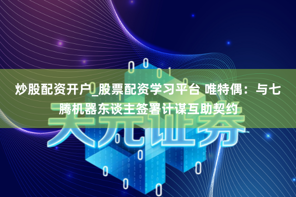 炒股配资开户_股票配资学习平台 唯特偶：与七腾机器东谈主签署计谋互助契约