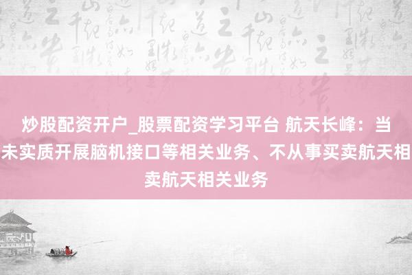 炒股配资开户_股票配资学习平台 航天长峰：当今公司未实质开展脑机接口等相关业务、不从事买卖航天相关业务