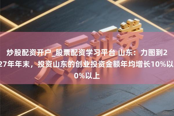 炒股配资开户_股票配资学习平台 山东:力图到2027年年末,投资山东的创业投资金额年均增长10%以上