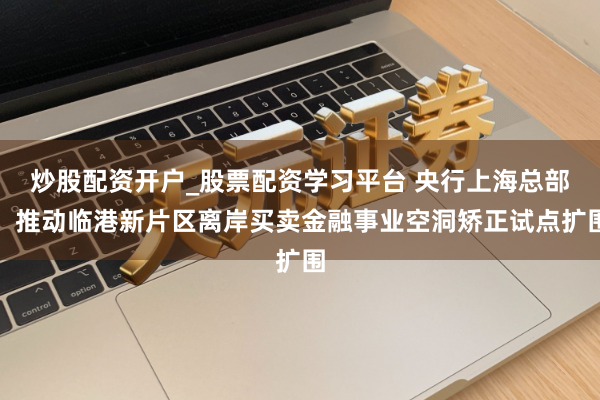 炒股配资开户_股票配资学习平台 央行上海总部：推动临港新片区离岸买卖金融事业空洞矫正试点扩围