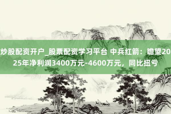炒股配资开户_股票配资学习平台 中兵红箭：瞻望2025年净利润3400万元-4600万元，同比扭亏
