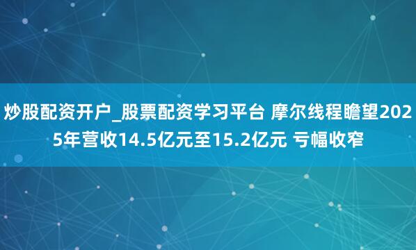 炒股配资开户_股票配资学习平台 摩尔线程瞻望2025年营收14.5亿元至15.2亿元 亏幅收窄