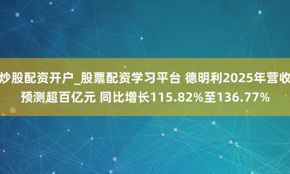 炒股配资开户_股票配资学习平台 德明利2025年营收预测超百亿元 同比增长115.82%至136.77%