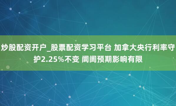 炒股配资开户_股票配资学习平台 加拿大央行利率守护2.25%不变 阛阓预期影响有限