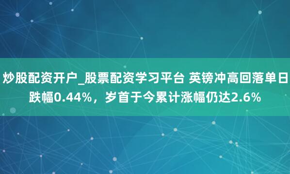 炒股配资开户_股票配资学习平台 英镑冲高回落单日跌幅0.44%，岁首于今累计涨幅仍达2.6%